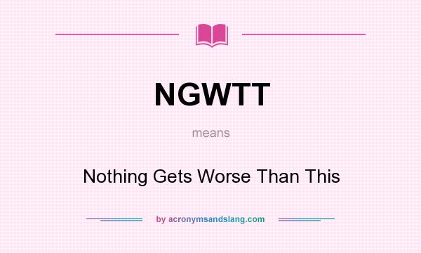 What does NGWTT mean? It stands for Nothing Gets Worse Than This