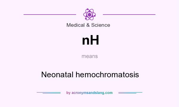 What does nH mean? It stands for Neonatal hemochromatosis