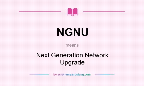 What does NGNU mean? It stands for Next Generation Network Upgrade