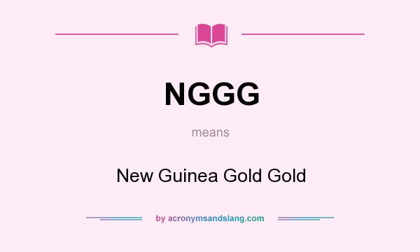 What does NGGG mean? It stands for New Guinea Gold Gold