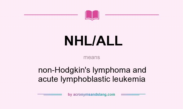 What does NHL/ALL mean? It stands for non-Hodgkin`s lymphoma and acute lymphoblastic leukemia
