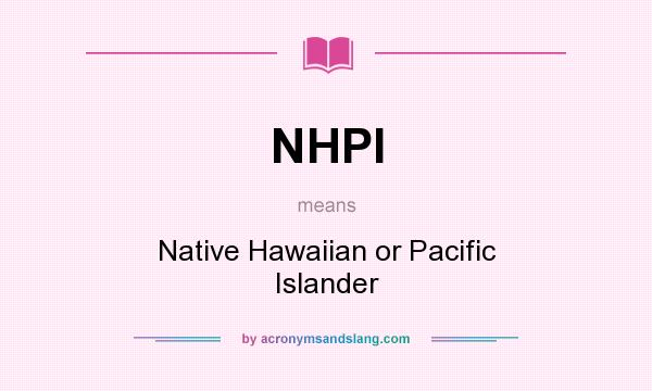 What does NHPI mean? It stands for Native Hawaiian or Pacific Islander