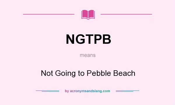 What does NGTPB mean? It stands for Not Going to Pebble Beach