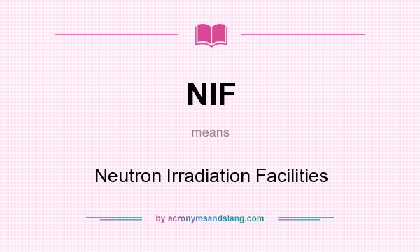 What does NIF mean? It stands for Neutron Irradiation Facilities