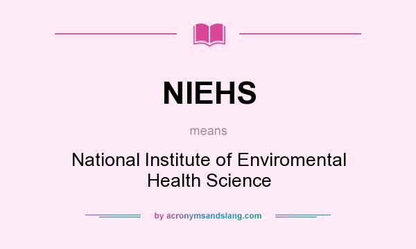 What does NIEHS mean? It stands for National Institute of Enviromental Health Science