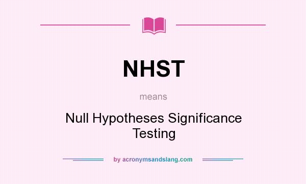 What does NHST mean? It stands for Null Hypotheses Significance Testing