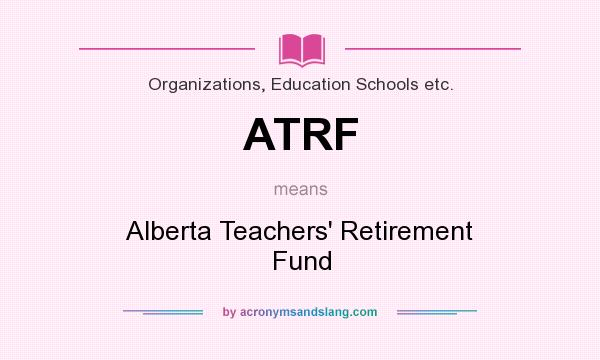 What does ATRF mean? It stands for Alberta Teachers` Retirement Fund