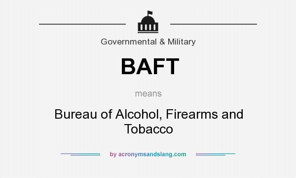 What does BAFT mean? It stands for Bureau of Alcohol, Firearms and Tobacco