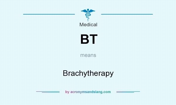 What does BT mean? It stands for Brachytherapy