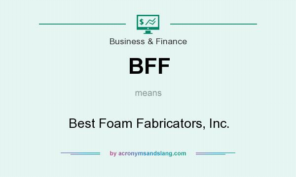 What does BFF mean? It stands for Best Foam Fabricators, Inc.