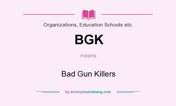 What does BGK mean? It stands for Bad Gun Killers