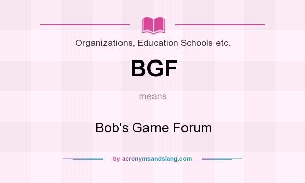 What does BGF mean? It stands for Bob`s Game Forum