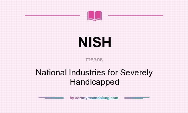 What does NISH mean? It stands for National Industries for Severely Handicapped