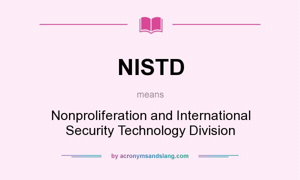 What does NISTD mean? It stands for Nonproliferation and International Security Technology Division