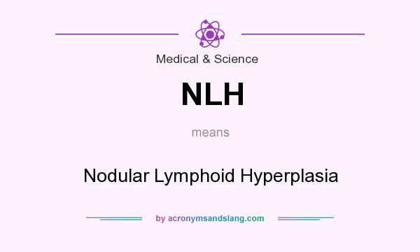 What does NLH mean? It stands for Nodular Lymphoid Hyperplasia