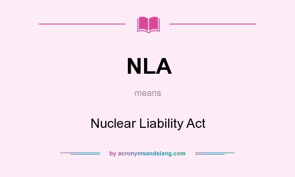 What does NLA mean? It stands for Nuclear Liability Act
