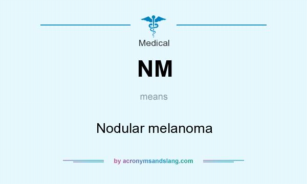 What does NM mean? It stands for Nodular melanoma