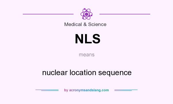 What does NLS mean? It stands for nuclear location sequence