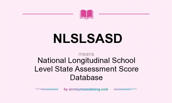 What does NLSLSASD mean? It stands for National Longitudinal School Level State Assessment Score Database