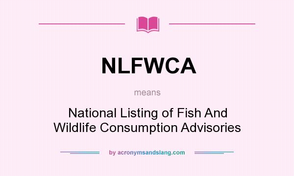 What does NLFWCA mean? It stands for National Listing of Fish And Wildlife Consumption Advisories