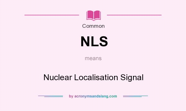 What does NLS mean? It stands for Nuclear Localisation Signal