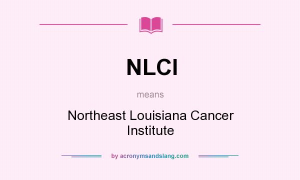 What does NLCI mean? It stands for Northeast Louisiana Cancer Institute