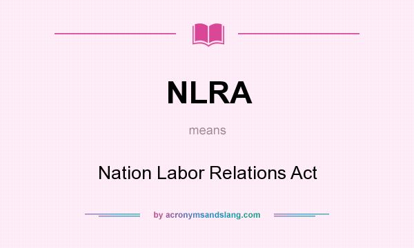What does NLRA mean? It stands for Nation Labor Relations Act