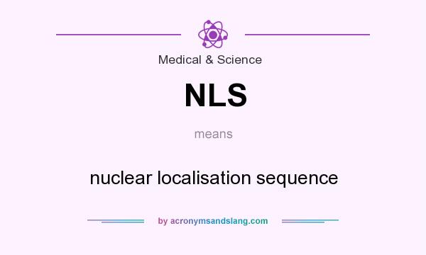 What does NLS mean? It stands for nuclear localisation sequence