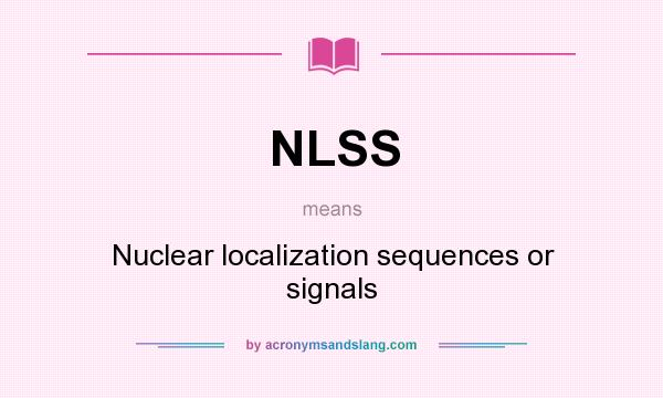 What does NLSS mean? It stands for Nuclear localization sequences or signals