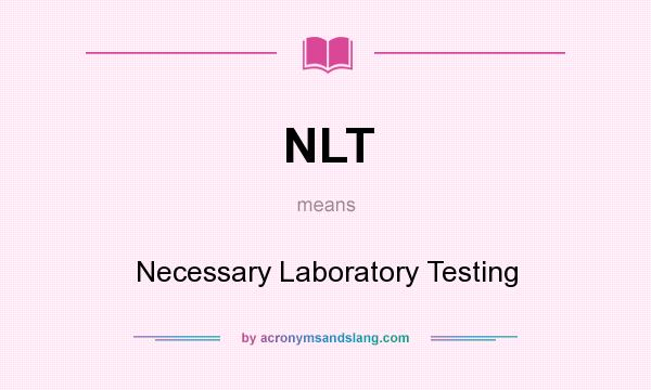 What does NLT mean? It stands for Necessary Laboratory Testing