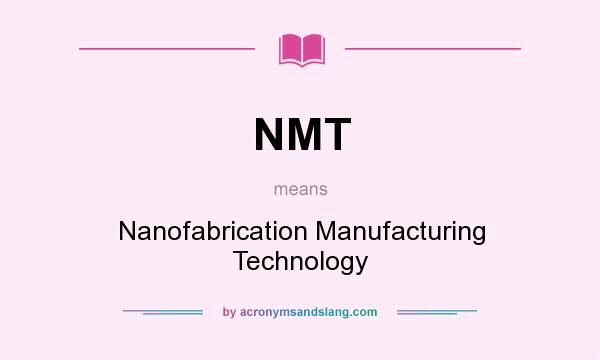 What does NMT mean? It stands for Nanofabrication Manufacturing Technology