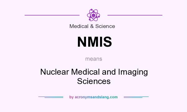 What does NMIS mean? It stands for Nuclear Medical and Imaging Sciences