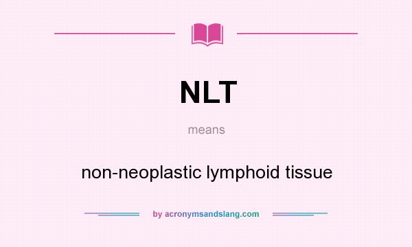 What does NLT mean? It stands for non-neoplastic lymphoid tissue