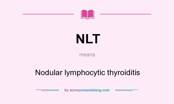 What does NLT mean? It stands for Nodular lymphocytic thyroiditis