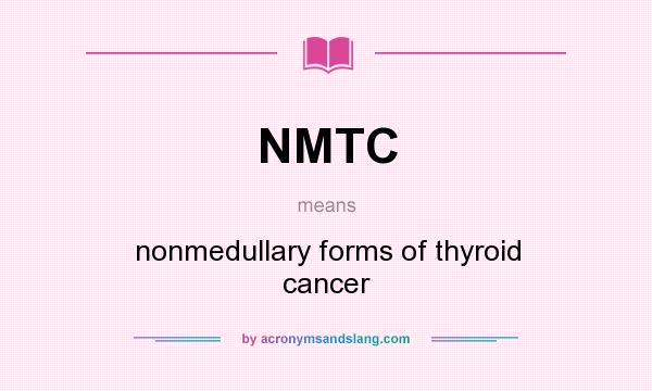 What does NMTC mean? It stands for nonmedullary forms of thyroid cancer