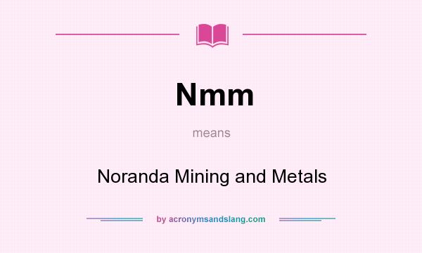 What does Nmm mean? It stands for Noranda Mining and Metals