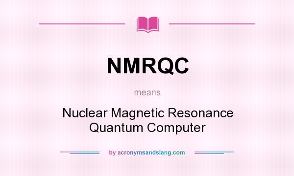 What does NMRQC mean? It stands for Nuclear Magnetic Resonance Quantum Computer
