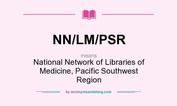 What does NN/LM/PSR mean? It stands for National Network of Libraries of Medicine, Pacific Southwest Region