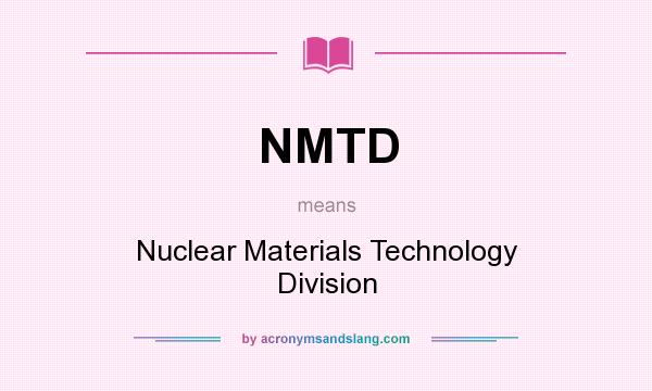 What does NMTD mean? It stands for Nuclear Materials Technology Division