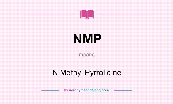 What does NMP mean? It stands for N Methyl Pyrrolidine