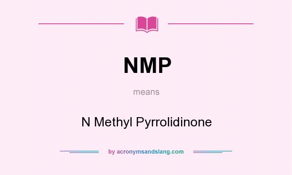What does NMP mean? It stands for N Methyl Pyrrolidinone
