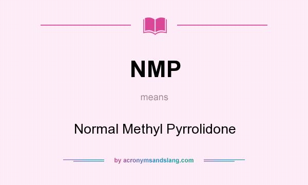 What does NMP mean? It stands for Normal Methyl Pyrrolidone
