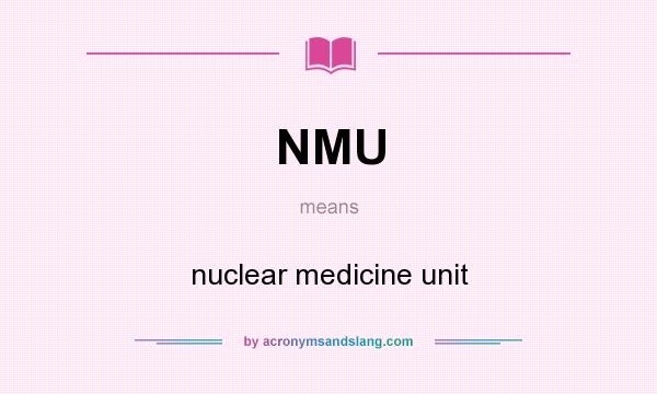 What does NMU mean? It stands for nuclear medicine unit