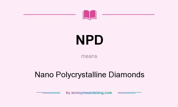 What does NPD mean? It stands for Nano Polycrystalline Diamonds