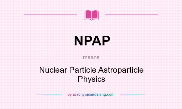 What does NPAP mean? It stands for Nuclear Particle Astroparticle Physics
