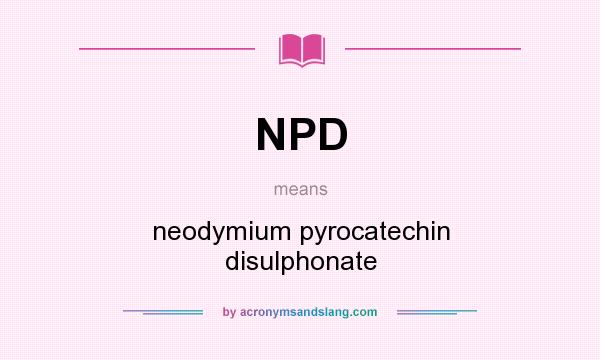 What does NPD mean? It stands for neodymium pyrocatechin disulphonate