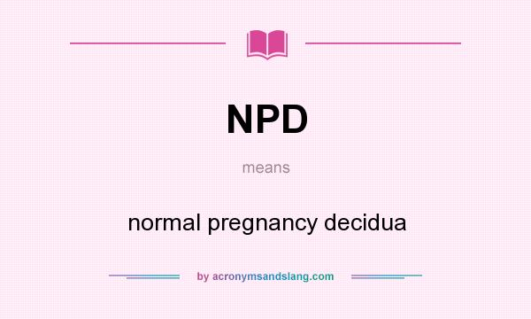 What does NPD mean? It stands for normal pregnancy decidua