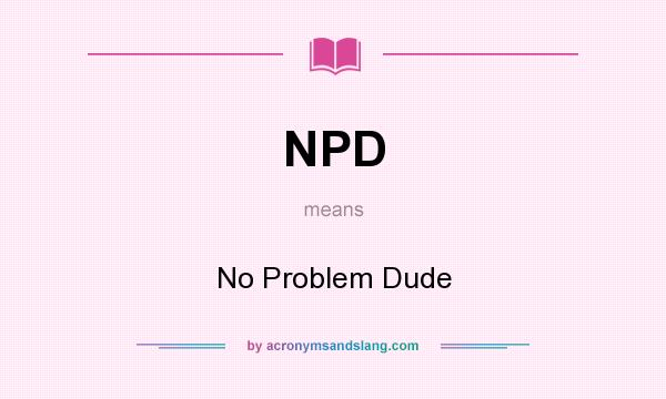 What does NPD mean? It stands for No Problem Dude