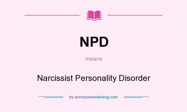 What does NPD mean? It stands for Narcissist Personality Disorder