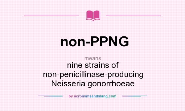 What does non-PPNG mean? It stands for nine strains of non-penicillinase-producing Neisseria gonorrhoeae